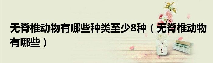 无脊椎动物有哪些种类至少8种（无脊椎动物有哪些）