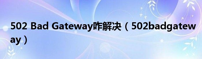 502 Bad Gateway咋解决（502badgateway）