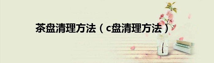 茶盘清理方法（c盘清理方法）