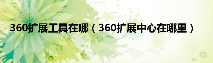 360扩展工具在哪（360扩展中心在哪里）