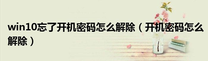 win10忘了开机密码怎么解除（开机密码怎么解除）