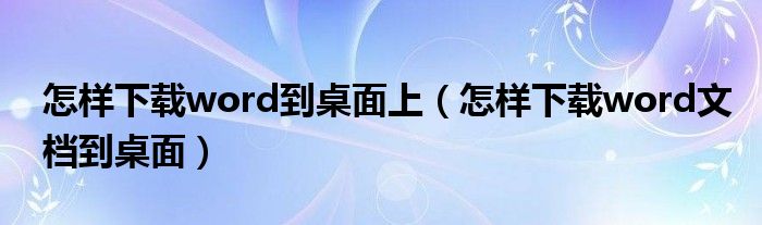 怎样下载word到桌面上（怎样下载word文档到桌面）