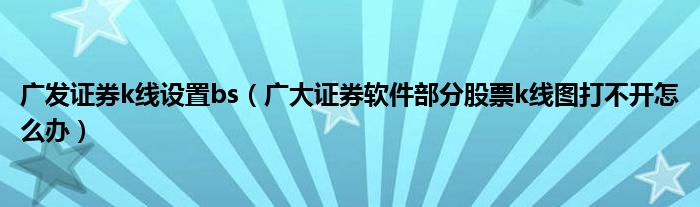 广发证券k线设置bs（广大证券软件部分股票k线图打不开怎么办）