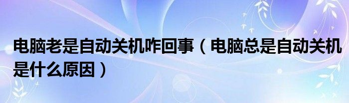 电脑老是自动关机咋回事（电脑总是自动关机是什么原因）