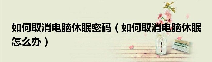 如何取消电脑休眠密码（如何取消电脑休眠 怎么办）