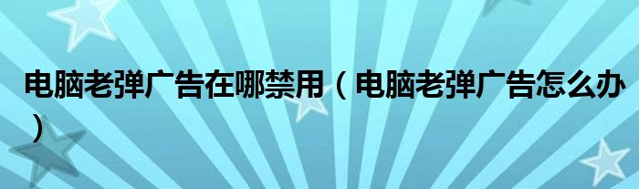 电脑老弹广告在哪禁用（电脑老弹广告怎么办）