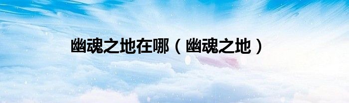 幽魂之地在哪（幽魂之地）