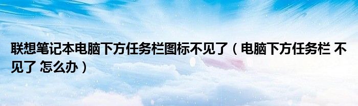 联想笔记本电脑下方任务栏图标不见了（电脑下方任务栏 不见了 怎么办）