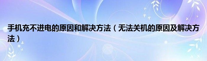 手机充不进电的原因和解决方法（无法关机的原因及解决方法）