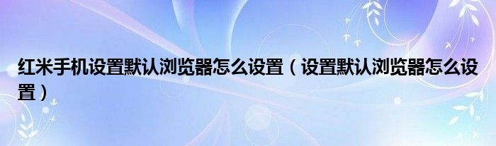 红米手机设置默认浏览器怎么设置（设置默认浏览器怎么设置）