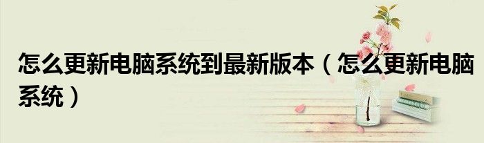 怎么更新电脑系统到最新版本（怎么更新电脑系统）