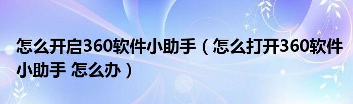 怎么开启360软件小助手（怎么打开360软件小助手 怎么办）