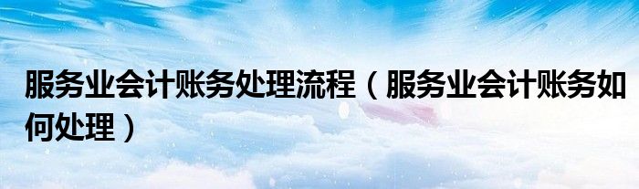 服务业会计账务处理流程（服务业会计账务如何处理）
