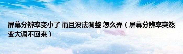 屏幕分辨率变小了 而且没法调整 怎么弄（屏幕分辨率突然变大调不回来）