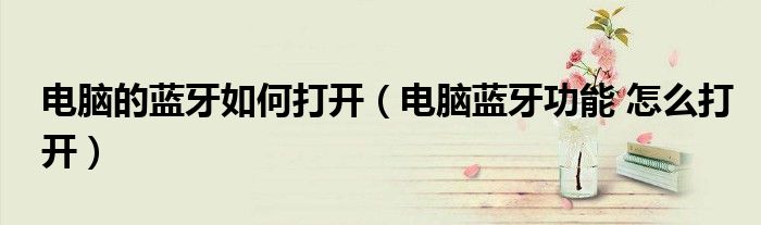 电脑的蓝牙如何打开（电脑蓝牙功能 怎么打开）