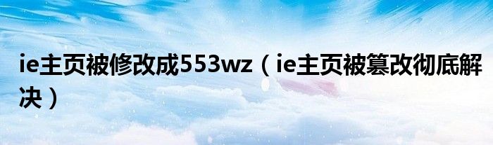 ie主页被修改成553wz（ie主页被篡改彻底解决）