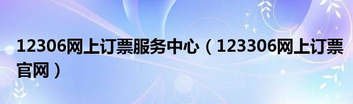 12306网上订票服务中心（123306网上订票官网）