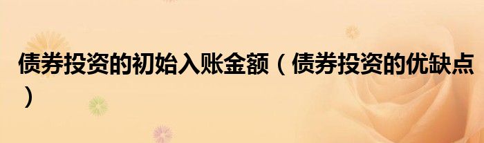 债券投资的初始入账金额（债券投资的优缺点）