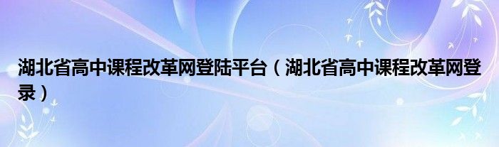 湖北省高中课程改革网登陆平台（湖北省高中课程改革网登录）