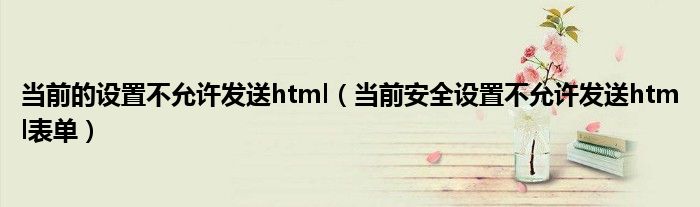 当前的设置不允许发送html（当前安全设置不允许发送html表单）