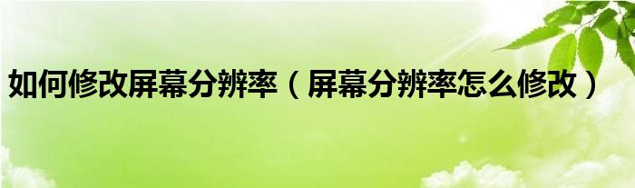 如何修改屏幕分辨率（屏幕分辨率怎么修改）
