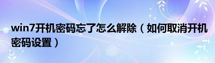 win7开机密码忘了怎么解除（如何取消开机密码设置）