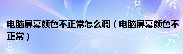 电脑屏幕颜色不正常怎么调（电脑屏幕颜色不正常）