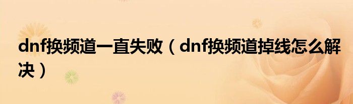 dnf换频道一直失败（dnf换频道掉线怎么解决）