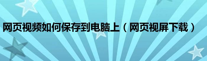 网页视频如何保存到电脑上（网页视屏下载）