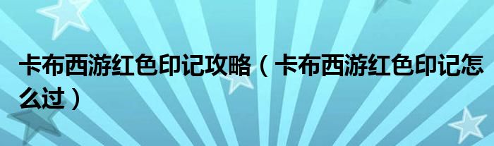 卡布西游红色印记攻略（卡布西游红色印记怎么过）