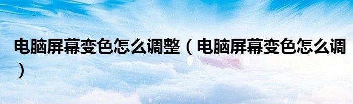 电脑屏幕变色怎么调整（电脑屏幕变色怎么调）