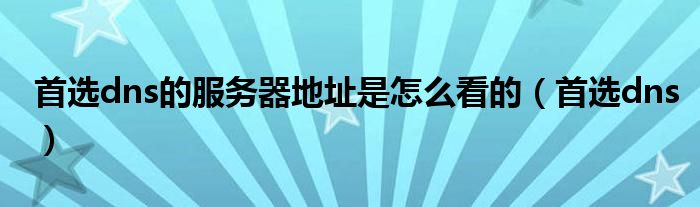 首选dns的服务器地址是怎么看的（首选dns）