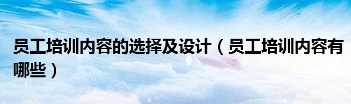 员工培训内容的选择及设计（员工培训内容有哪些）