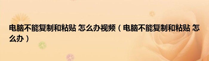 电脑不能复制和粘贴 怎么办视频（电脑不能复制和粘贴 怎么办）