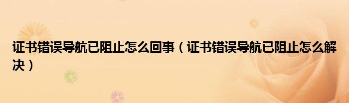 证书错误导航已阻止怎么回事（证书错误导航已阻止怎么解决）