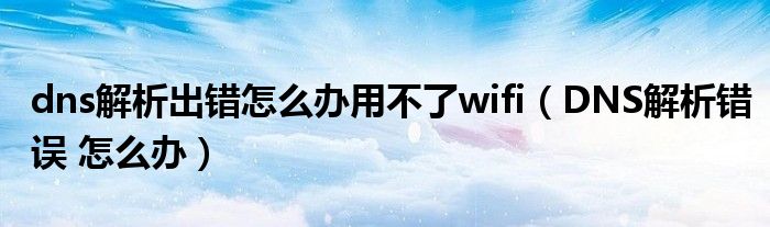 dns解析出错怎么办用不了wifi（DNS解析错误 怎么办）