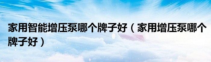 家用智能增压泵哪个牌子好（家用增压泵哪个牌子好）