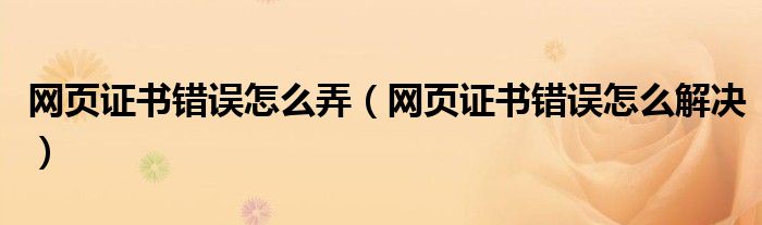 网页证书错误怎么弄（网页证书错误怎么解决）