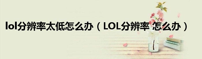 lol分辨率太低怎么办（LOL分辨率 怎么办）