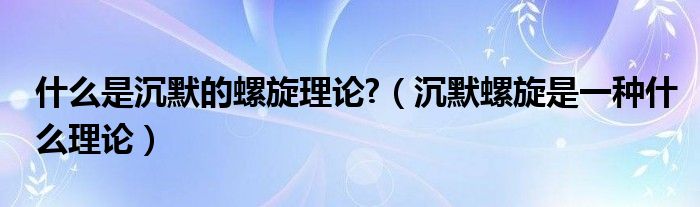 什么是沉默的螺旋理论?（沉默螺旋是一种什么理论）