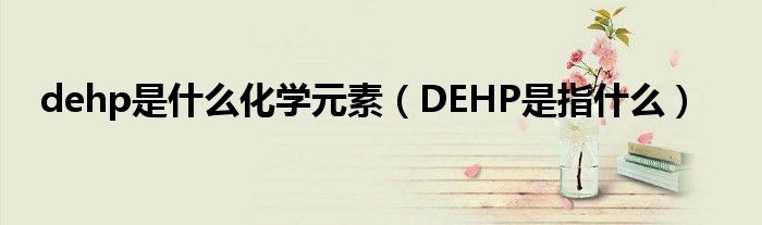 dehp是什么化学元素（DEHP是指什么）