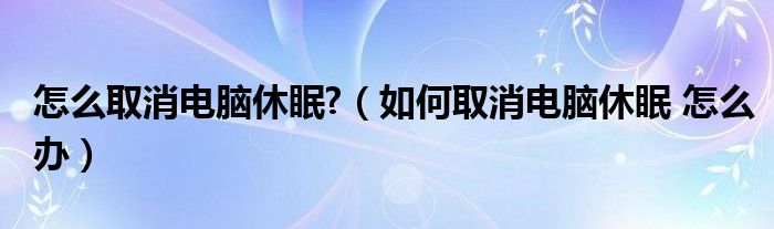 怎么取消电脑休眠?（如何取消电脑休眠 怎么办）