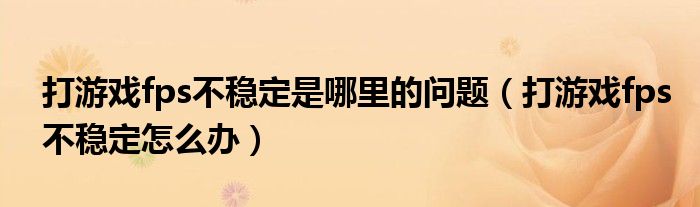 打游戏fps不稳定是哪里的问题（打游戏fps不稳定怎么办）