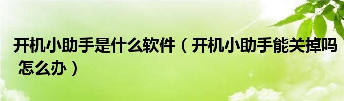 开机小助手是什么软件（开机小助手能关掉吗 怎么办）