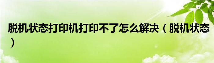 脱机状态打印机打印不了怎么解决（脱机状态）