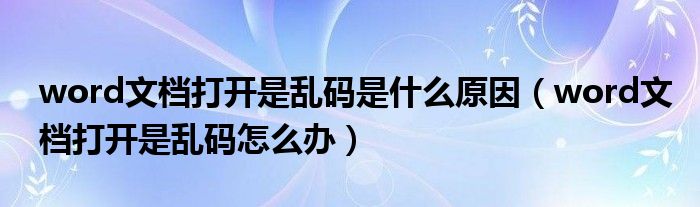 word文档打开是乱码是什么原因（word文档打开是乱码怎么办）
