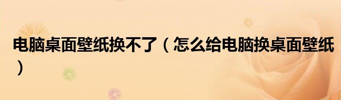 电脑桌面壁纸换不了（怎么给电脑换桌面壁纸）