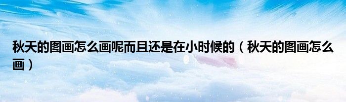 秋天的图画怎么画呢而且还是在小时候的（秋天的图画怎么画）