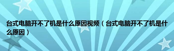 台式电脑开不了机是什么原因视频（台式电脑开不了机是什么原因）