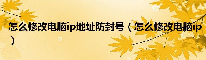 怎么修改电脑ip地址防封号（怎么修改电脑ip）